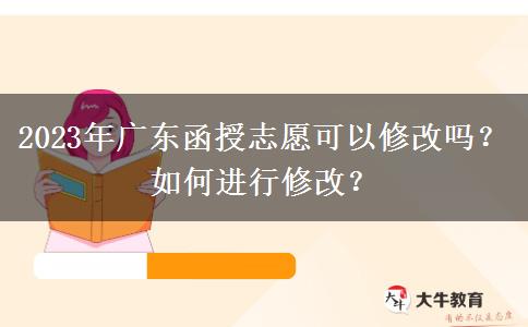 2023年廣東函授志愿可以修改嗎？如何進行修改？