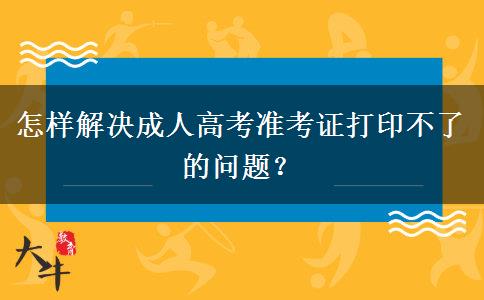 怎樣解決成人高考準考證打印不了的問題？