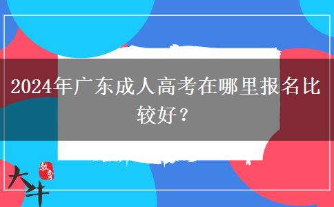 2024年廣東成人高考在哪里報名比較好？