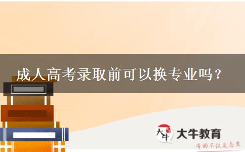 成人高考錄取前可以換專業(yè)嗎？