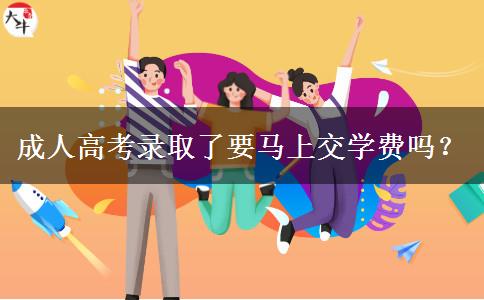 成人高考錄取了要馬上交學(xué)費(fèi)嗎？