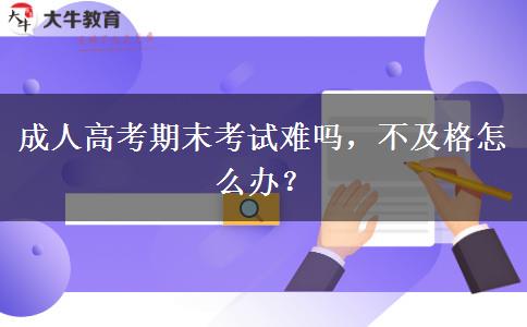 成人高考期末考試難嗎，不及格怎么辦？