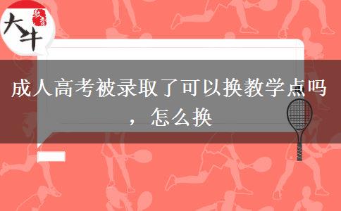 成人高考被錄取了可以換教學(xué)點嗎，怎么換