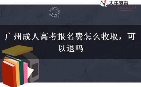 廣州成人高考報名費怎么收取，可以退嗎