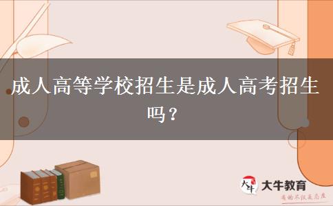 成人高等學(xué)校招生是成人高考招生嗎？