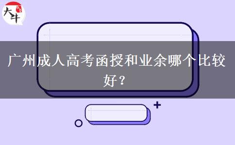 廣州成人高考函授和業(yè)余哪個(gè)比較好？