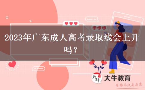 2023年廣東成人高考錄取線會(huì)上升嗎？