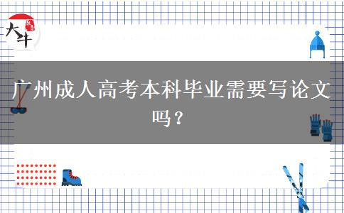 廣州成人高考本科畢業(yè)需要寫論文嗎？