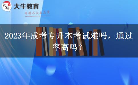 2023年成考專升本考試難嗎，通過率高嗎？