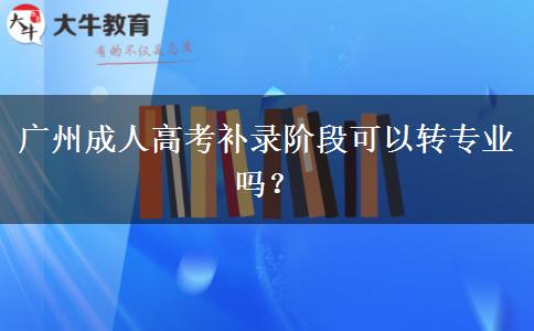 廣州成人高考補錄階段可以轉專業(yè)嗎？