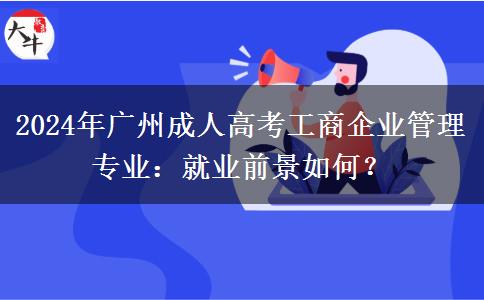 2024年廣州成人高考工商企業(yè)管理專業(yè)：就業(yè)前景如何？