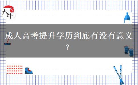 成人高考提升學(xué)歷到底有沒有意義？