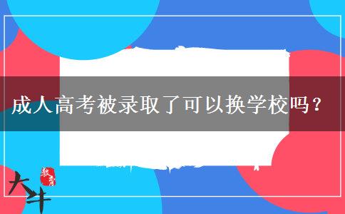 成人高考被錄取了可以換學(xué)校嗎？