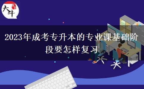 2023年成考專升本的專業(yè)課基礎階段要怎樣復習