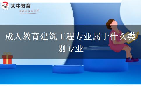 成人教育建筑工程專業(yè)屬于什么類別專業(yè)