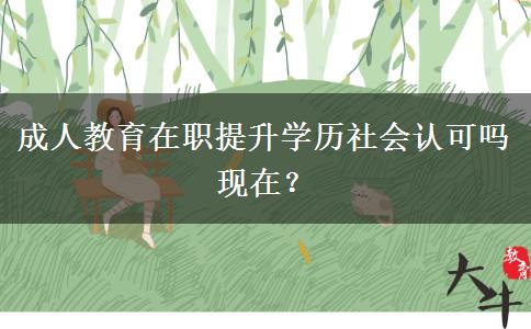 成人教育在職提升學(xué)歷社會(huì)認(rèn)可嗎現(xiàn)在？