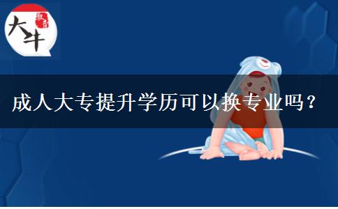 成人大專提升學歷可以換專業(yè)嗎？