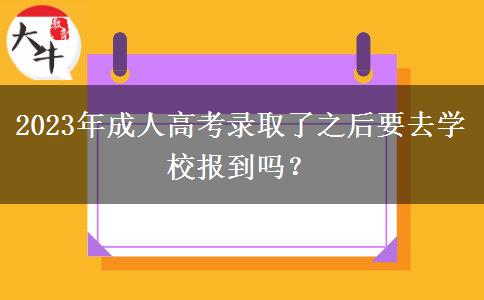 2023年成人高考錄取了之后要去學(xué)校報到嗎？