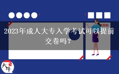 2023年成人大專入學(xué)考試可以提前交卷嗎？