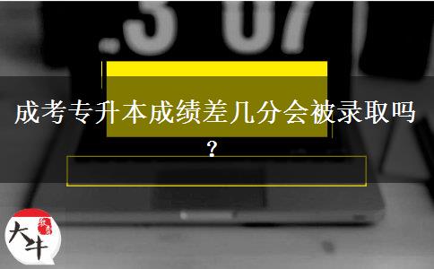 成考專升本成績差幾分會被錄取嗎？