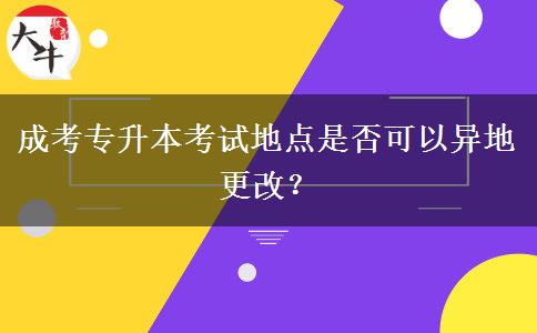 成考專(zhuān)升本考試地點(diǎn)是否可以異地更改？