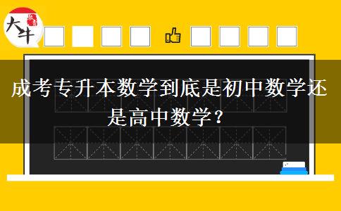 成考專升本數(shù)學(xué)到底是初中數(shù)學(xué)還是高中數(shù)學(xué)？