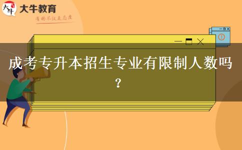 成考專升本招生專業(yè)有限制人數(shù)嗎？