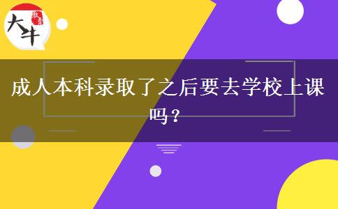 成人本科錄取了之后要去學(xué)校上課嗎？