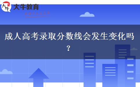 成人高考錄取分?jǐn)?shù)線會(huì)發(fā)生變化嗎？