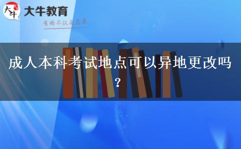 成人本科考試地點(diǎn)可以異地更改嗎？