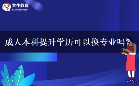 成人本科提升學(xué)歷可以換專業(yè)嗎？