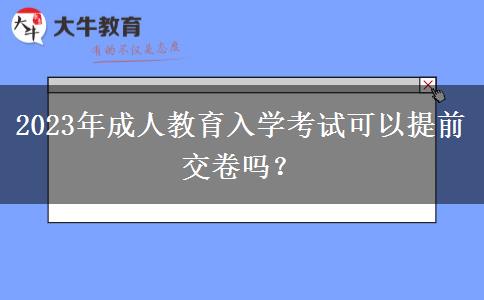 2023年成人教育入學(xué)考試可以提前交卷嗎？