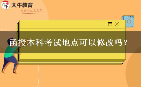 函授本科考試地點(diǎn)可以修改嗎？