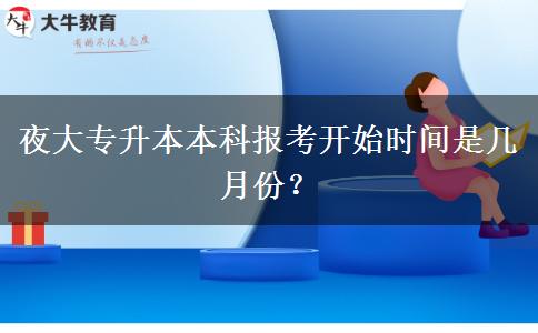 夜大專升本本科報考開始時間是幾月份？