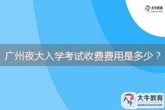 廣州夜大入學(xué)考試收費費用是多少？