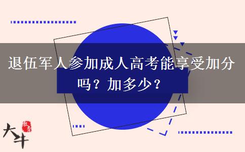 退伍軍人參加成人高考能享受加分嗎？加多少？