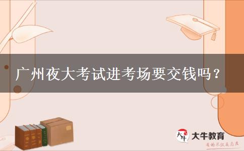 廣州夜大考試進(jìn)考場(chǎng)要交錢嗎？