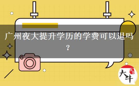 廣州夜大提升學(xué)歷的學(xué)費(fèi)可以退嗎？