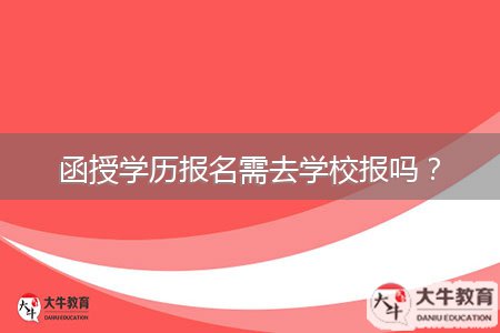 函授學(xué)歷報名需去學(xué)校報嗎？