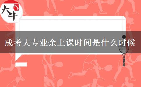 成考大專業(yè)余上課時間是什么時候