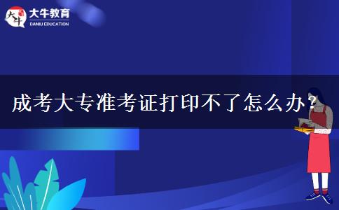 成考大專準(zhǔn)考證打印不了怎么辦？