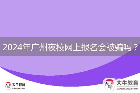 2024年廣州夜校網(wǎng)上報(bào)名會(huì)被騙嗎？