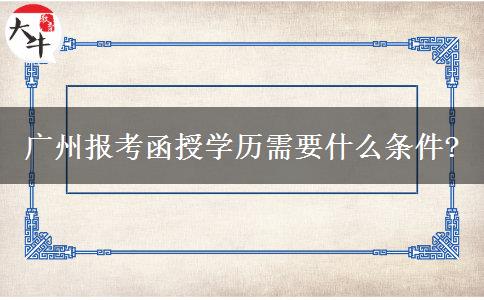 廣州報考函授學(xué)歷需要什么條件?