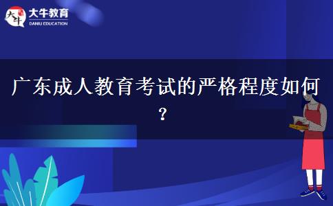 廣東成人教育考試的嚴格程度如何？