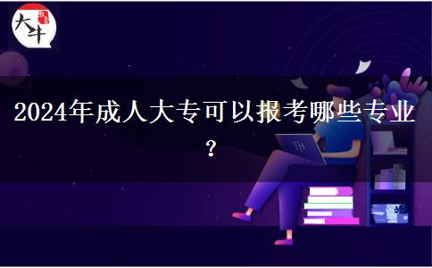 2024年成人大?？梢詧罂寄男I(yè)？