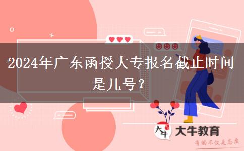 2024年廣東函授大專報(bào)名截止時(shí)間是幾號(hào)？