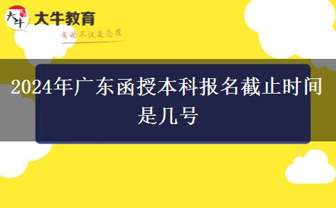 2024年廣東函授本科報(bào)名截止時(shí)間是幾號(hào)