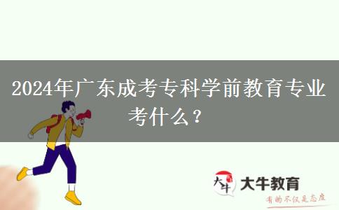 2024年廣東成考?？茖W(xué)前教育專業(yè)考什么？