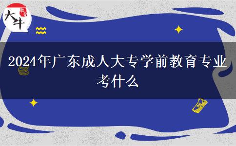 2024年廣東成人大專(zhuān)學(xué)前教育專(zhuān)業(yè)考什么