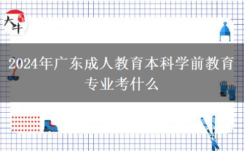 2024年廣東成人教育本科學(xué)前教育專業(yè)考什么